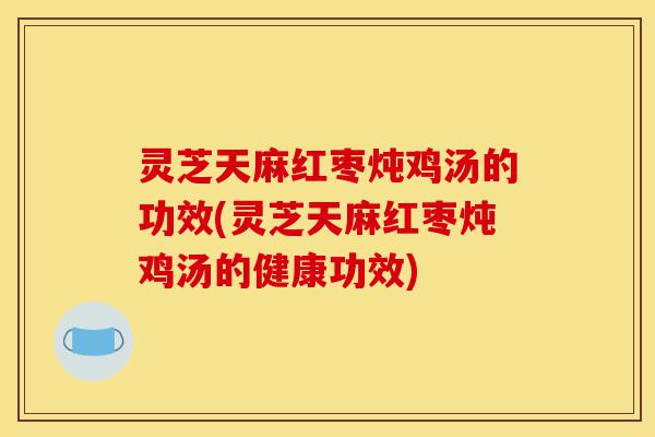灵芝天麻红枣炖鸡汤的功效(灵芝天麻红枣炖鸡汤的健康功效)-第1张图片-灵芝之家 灵芝天麻红枣炖鸡汤的功效(灵芝天麻红枣炖鸡汤的健康功效)-第1张图片-灵芝之家
