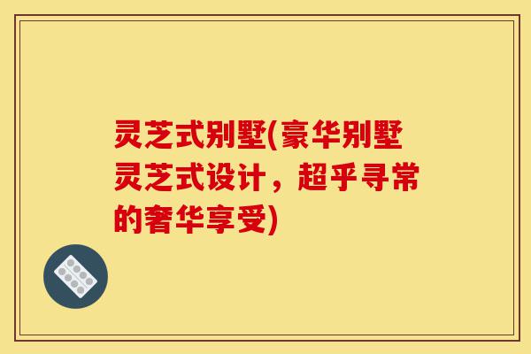 灵芝式别墅(豪华别墅灵芝式设计,超乎寻常的奢华享受)-第1张图片-灵芝之家 灵芝式别墅(豪华别墅灵芝式设计,超乎寻常的奢华享受)-第1张图片-灵芝之家