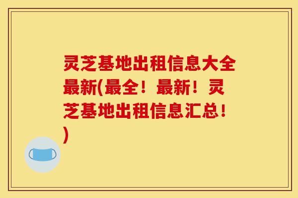 灵芝基地出租信息大全最新(最全!最新!灵芝基地出租信息汇总!)-第1张图片-灵芝之家 灵芝基地出租信息大全最新(最全!最新!灵芝基地出租信息汇总!)-第1张图片-灵芝之家