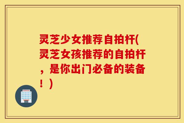 灵芝少女推荐自拍杆(灵芝女孩推荐的自拍杆,是你出门必备的装备!)-第1张图片-灵芝之家 灵芝少女推荐自拍杆(灵芝女孩推荐的自拍杆,是你出门必备的装备!)-第1张图片-灵芝之家
