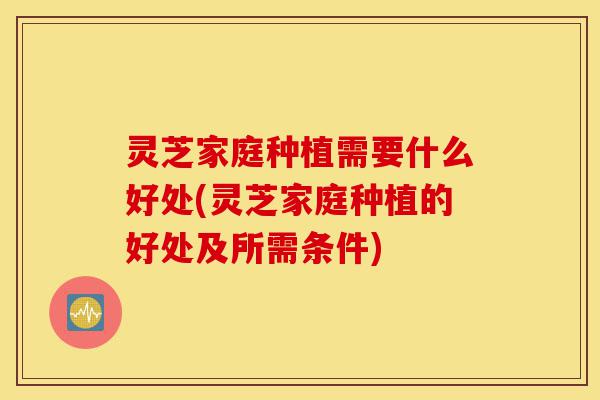 灵芝家庭种植需要什么好处(灵芝家庭种植的好处及所需条件)-第1张图片-灵芝之家