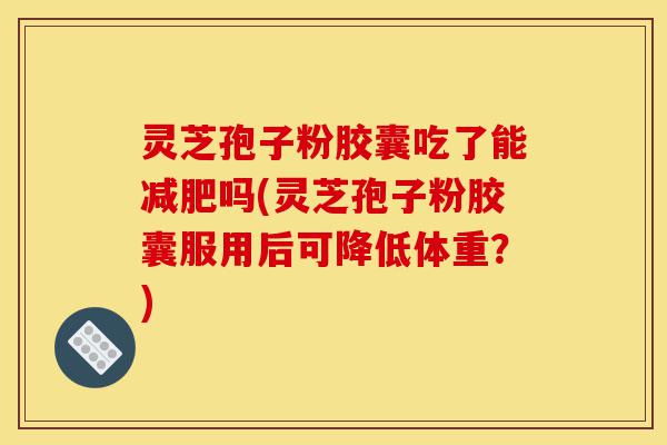 灵芝孢子粉胶囊吃了能减肥吗(灵芝孢子粉胶囊服用后可降低体重?)-第1张图片-灵芝之家 灵芝孢子粉胶囊吃了能减肥吗(灵芝孢子粉胶囊服用后可降低体重?)-第1张图片-灵芝之家
