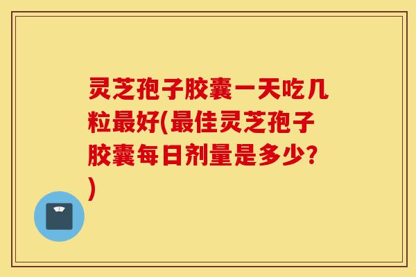 灵芝孢子胶囊一天吃几粒最好(最佳灵芝孢子胶囊每日剂量是多少?)-第1张图片-灵芝之家 灵芝孢子胶囊一天吃几粒最好(最佳灵芝孢子胶囊每日剂量是多少?)-第1张图片-灵芝之家