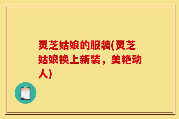灵芝姑娘的服装(灵芝姑娘换上新装,美艳动人)-第1张图片-灵芝之家 灵芝姑娘的服装(灵芝姑娘换上新装,美艳动人)-第1张图片-灵芝之家