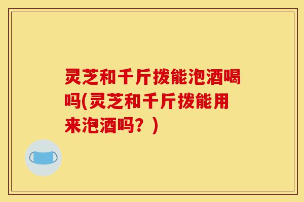 灵芝和千斤拨能泡酒喝吗(灵芝和千斤拨能用来泡酒吗?)-第1张图片-灵芝之家 灵芝和千斤拨能泡酒喝吗(灵芝和千斤拨能用来泡酒吗?)-第1张图片-灵芝之家