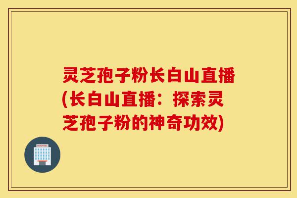 灵芝孢子粉长白山直播(长白山直播:探索灵芝孢子粉的神奇功效)-第1张图片-灵芝之家 灵芝孢子粉长白山直播(长白山直播:探索灵芝孢子粉的神奇功效)-第1张图片-灵芝之家