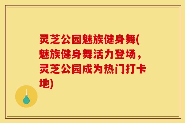 灵芝公园魅族健身舞(魅族健身舞活力登场，灵芝公园成为热门打卡地)-第1张图片-灵芝之家
