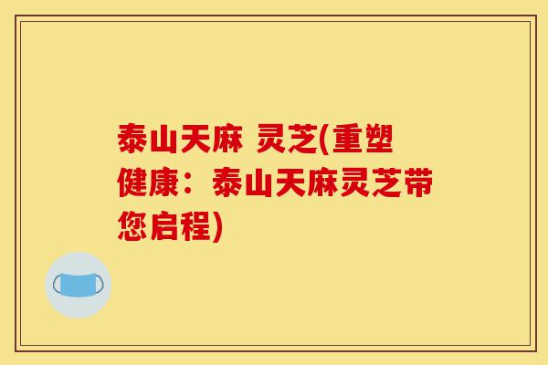 泰山天麻 灵芝(重塑健康:泰山天麻灵芝带您启程)-第1张图片-灵芝之家 泰山天麻 灵芝(重塑健康:泰山天麻灵芝带您启程)-第1张图片-灵芝之家