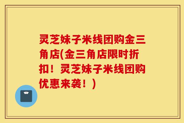 灵芝妹子米线团购金三角店(金三角店限时折扣！灵芝妹子米线团购优惠来袭！)-第1张图片-灵芝之家