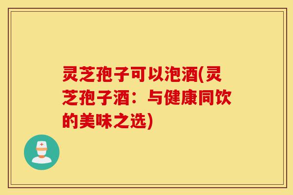 灵芝孢子可以泡酒(灵芝孢子酒:与健康同饮的美味之选)-第1张图片-灵芝之家 灵芝孢子可以泡酒(灵芝孢子酒:与健康同饮的美味之选)-第1张图片-灵芝之家
