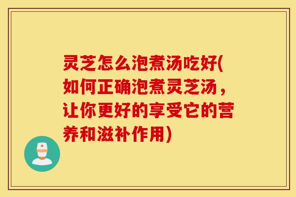 灵芝怎么泡煮汤吃好(如何正确泡煮灵芝汤,让你更好的享受它的营养和滋补作用)-第1张图片-灵芝之家 灵芝怎么泡煮汤吃好(如何正确泡煮灵芝汤,让你更好的享受它的营养和滋补作用)-第1张图片-灵芝之家