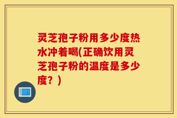 灵芝孢子粉用多少度热水冲着喝(正确饮用灵芝孢子粉的温度是多少度?)-第1张图片-灵芝之家 灵芝孢子粉用多少度热水冲着喝(正确饮用灵芝孢子粉的温度是多少度?)-第1张图片-灵芝之家