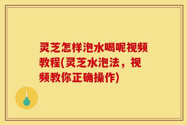 灵芝怎样泡水喝呢视频教程(灵芝水泡法,视频教你正确操作)-第1张图片-灵芝之家 灵芝怎样泡水喝呢视频教程(灵芝水泡法,视频教你正确操作)-第1张图片-灵芝之家