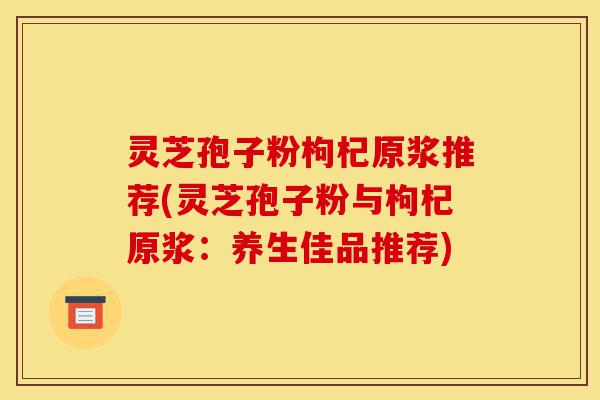 灵芝孢子粉枸杞原浆推荐(灵芝孢子粉与枸杞原浆:养生佳品推荐)-第1张图片-灵芝之家 灵芝孢子粉枸杞原浆推荐(灵芝孢子粉与枸杞原浆:养生佳品推荐)-第1张图片-灵芝之家