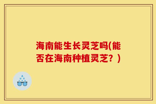 海南能生长灵芝吗(能否在海南种植灵芝?)-第1张图片-灵芝之家 海南能生长灵芝吗(能否在海南种植灵芝?)-第1张图片-灵芝之家