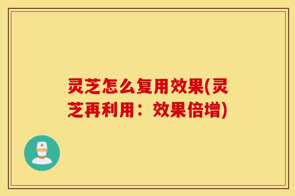 灵芝怎么复用效果(灵芝再利用:效果倍增)-第1张图片-灵芝之家 灵芝怎么复用效果(灵芝再利用:效果倍增)-第1张图片-灵芝之家