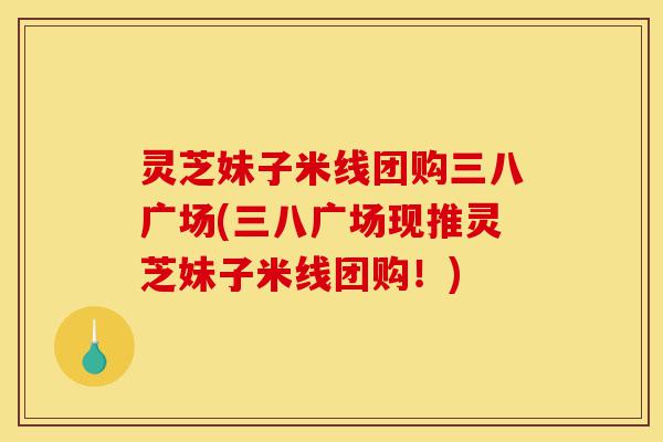 灵芝妹子米线团购三八广场(三八广场现推灵芝妹子米线团购!)-第1张图片-灵芝之家 灵芝妹子米线团购三八广场(三八广场现推灵芝妹子米线团购!)-第1张图片-灵芝之家