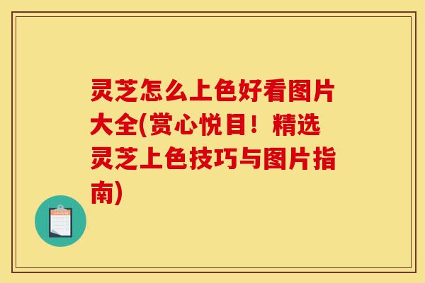 灵芝怎么上色好看图片大全(赏心悦目！精选灵芝上色技巧与图片指南)-第1张图片-灵芝之家