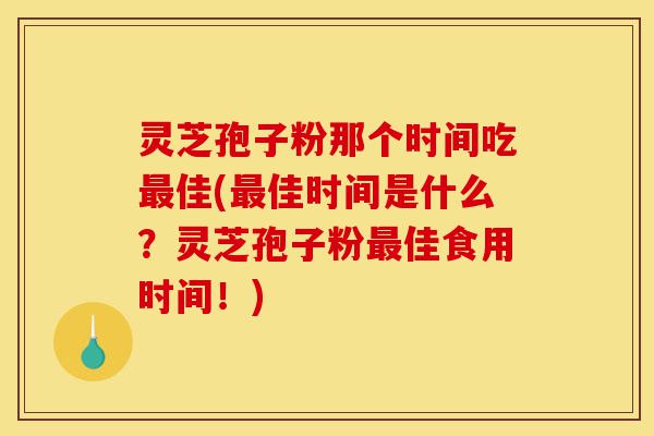 灵芝孢子粉那个时间吃最佳(最佳时间是什么?灵芝孢子粉最佳食用时间!)-第1张图片-灵芝之家 灵芝孢子粉那个时间吃最佳(最佳时间是什么?灵芝孢子粉最佳食用时间!)-第1张图片-灵芝之家