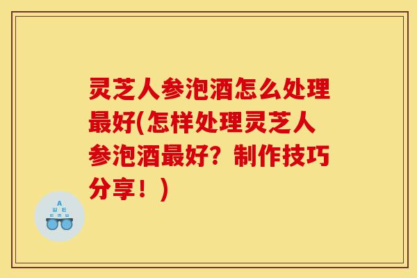 灵芝人参泡酒怎么处理最好(怎样处理灵芝人参泡酒最好?制作技巧分享!)-第1张图片-灵芝之家 灵芝人参泡酒怎么处理最好(怎样处理灵芝人参泡酒最好?制作技巧分享!)-第1张图片-灵芝之家