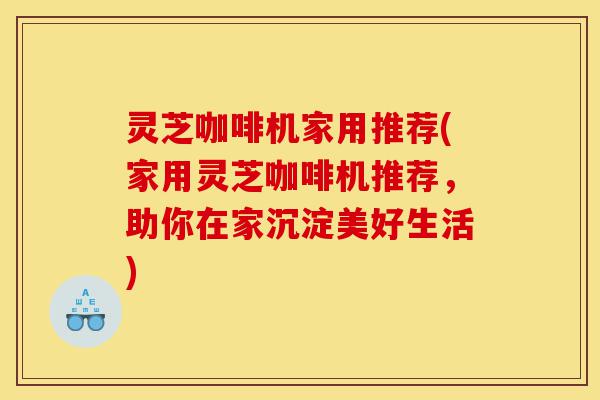 灵芝咖啡机家用推荐(家用灵芝咖啡机推荐，助你在家沉淀美好生活)-第1张图片-灵芝之家