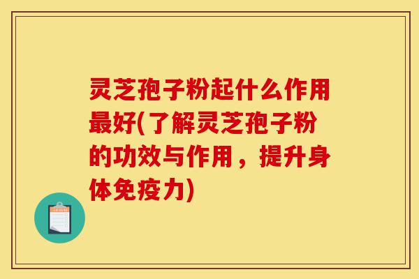 灵芝孢子粉起什么作用最好(了解灵芝孢子粉的功效与作用,提升身体免疫力)-第1张图片-灵芝之家 灵芝孢子粉起什么作用最好(了解灵芝孢子粉的功效与作用,提升身体免疫力)-第1张图片-灵芝之家