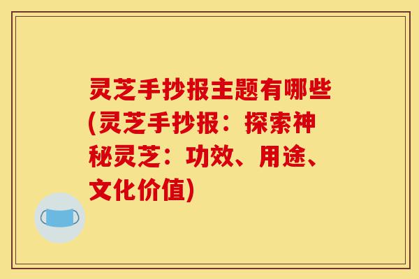 灵芝手抄报主题有哪些(灵芝手抄报:探索神秘灵芝:功效、用途、文化价值)-第1张图片-灵芝之家 灵芝手抄报主题有哪些(灵芝手抄报:探索神秘灵芝:功效、用途、文化价值)-第1张图片-灵芝之家
