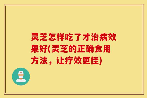 灵芝怎样吃了才治病效果好(灵芝的正确食用方法,让疗效更佳)-第1张图片-灵芝之家 灵芝怎样吃了才治病效果好(灵芝的正确食用方法,让疗效更佳)-第1张图片-灵芝之家