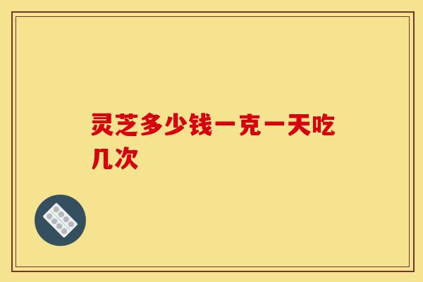 灵芝多少钱一克一天吃几次-第1张图片-灵芝之家 灵芝多少钱一克一天吃几次-第1张图片-灵芝之家