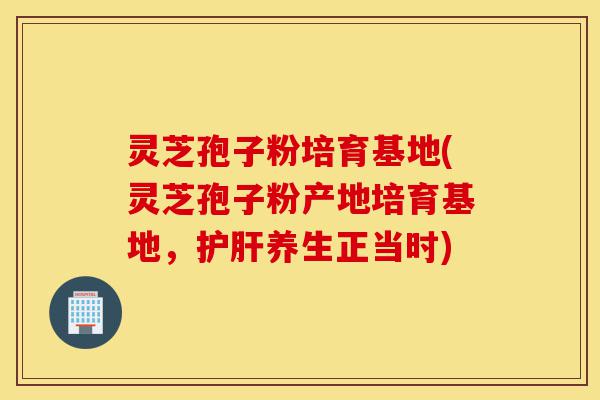 灵芝孢子粉培育基地(灵芝孢子粉产地培育基地,护肝养生正当时)-第1张图片-灵芝之家 灵芝孢子粉培育基地(灵芝孢子粉产地培育基地,护肝养生正当时)-第1张图片-灵芝之家