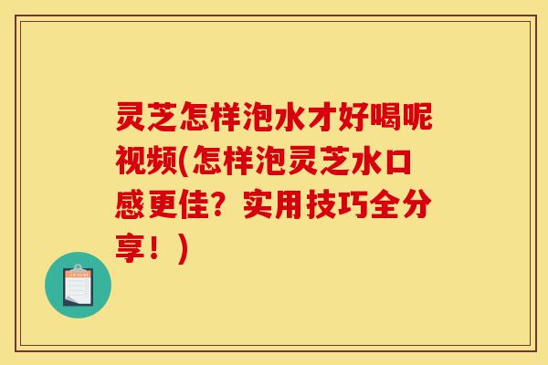 灵芝怎样泡水才好喝呢视频(怎样泡灵芝水口感更佳?实用技巧全分享!)-第1张图片-灵芝之家 灵芝怎样泡水才好喝呢视频(怎样泡灵芝水口感更佳?实用技巧全分享!)-第1张图片-灵芝之家