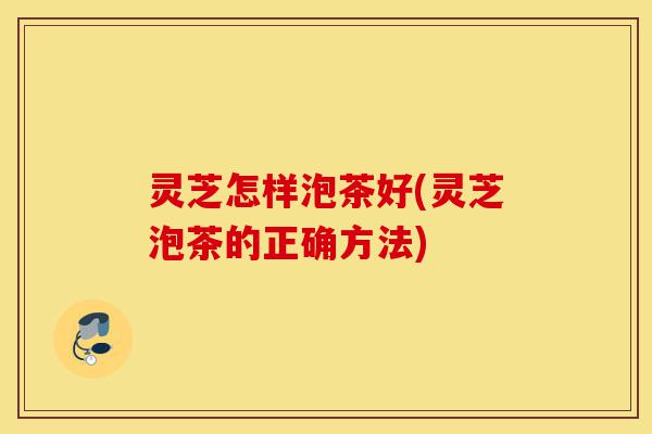 灵芝怎样泡茶好(灵芝泡茶的正确方法)-第1张图片-灵芝之家 灵芝怎样泡茶好(灵芝泡茶的正确方法)-第1张图片-灵芝之家
