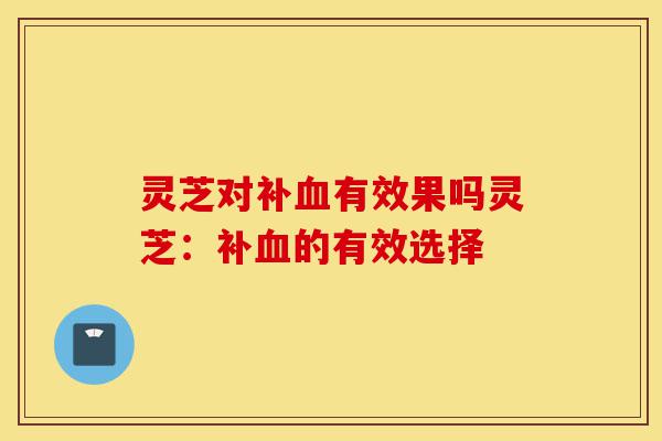 灵芝对补血有效果吗灵芝:补血的有效选择-第1张图片-灵芝之家 灵芝对补血有效果吗灵芝:补血的有效选择-第1张图片-灵芝之家