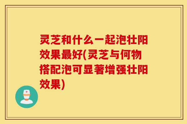 灵芝和什么一起泡壮阳效果最好(灵芝与何物搭配泡可显著增强壮阳效果)-第1张图片-灵芝之家 灵芝和什么一起泡壮阳效果最好(灵芝与何物搭配泡可显著增强壮阳效果)-第1张图片-灵芝之家