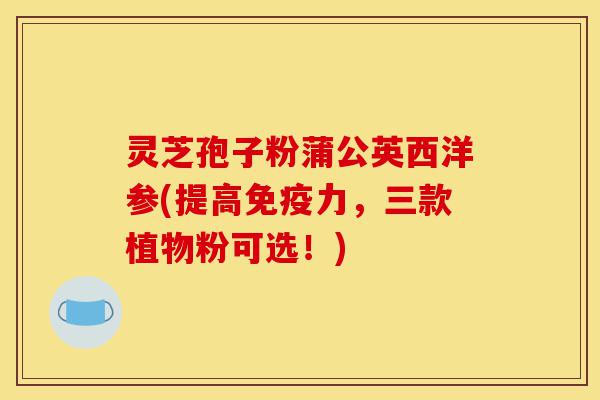 灵芝孢子粉蒲公英西洋参(提高免疫力,三款植物粉可选!)-第1张图片-灵芝之家 灵芝孢子粉蒲公英西洋参(提高免疫力,三款植物粉可选!)-第1张图片-灵芝之家