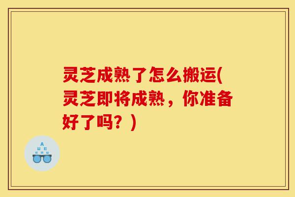灵芝成熟了怎么搬运(灵芝即将成熟,你准备好了吗?)-第1张图片-灵芝之家 灵芝成熟了怎么搬运(灵芝即将成熟,你准备好了吗?)-第1张图片-灵芝之家