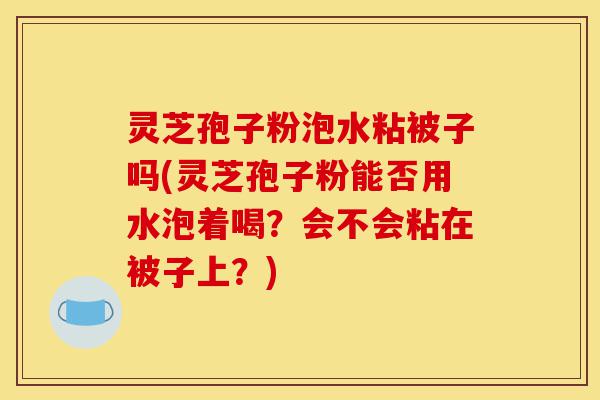 灵芝孢子粉泡水粘被子吗(灵芝孢子粉能否用水泡着喝?会不会粘在被子上?)-第1张图片-灵芝之家 灵芝孢子粉泡水粘被子吗(灵芝孢子粉能否用水泡着喝?会不会粘在被子上?)-第1张图片-灵芝之家