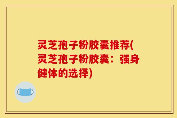灵芝孢子粉胶囊推荐(灵芝孢子粉胶囊:强身健体的选择)-第1张图片-灵芝之家 灵芝孢子粉胶囊推荐(灵芝孢子粉胶囊:强身健体的选择)-第1张图片-灵芝之家