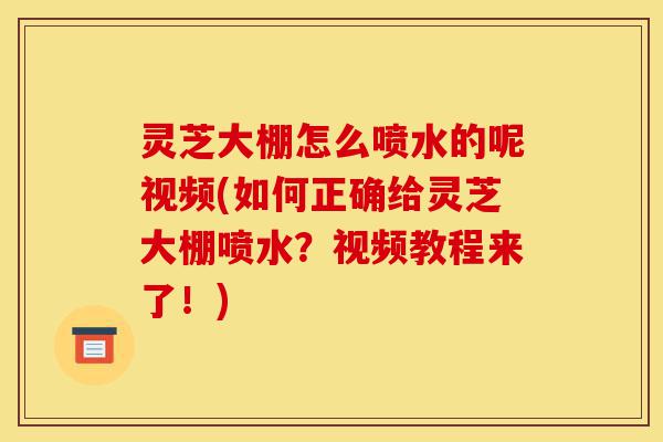 灵芝大棚怎么喷水的呢视频(如何正确给灵芝大棚喷水?视频教程来了!)-第1张图片-灵芝之家 灵芝大棚怎么喷水的呢视频(如何正确给灵芝大棚喷水?视频教程来了!)-第1张图片-灵芝之家