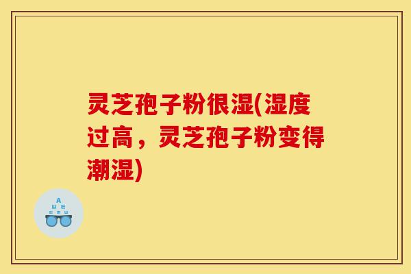 灵芝孢子粉很湿(湿度过高,灵芝孢子粉变得潮湿)-第1张图片-灵芝之家 灵芝孢子粉很湿(湿度过高,灵芝孢子粉变得潮湿)-第1张图片-灵芝之家