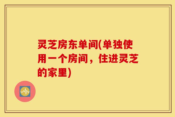 灵芝房东单间(单独使用一个房间,住进灵芝的家里)-第1张图片-灵芝之家 灵芝房东单间(单独使用一个房间,住进灵芝的家里)-第1张图片-灵芝之家