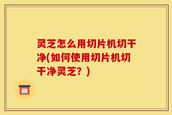 灵芝怎么用切片机切干净(如何使用切片机切干净灵芝?)-第1张图片-灵芝之家 灵芝怎么用切片机切干净(如何使用切片机切干净灵芝?)-第1张图片-灵芝之家