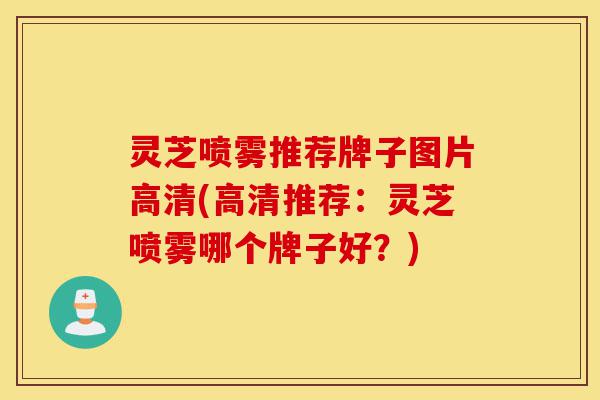 灵芝喷雾推荐牌子图片高清(高清推荐:灵芝喷雾哪个牌子好?)-第1张图片-灵芝之家 灵芝喷雾推荐牌子图片高清(高清推荐:灵芝喷雾哪个牌子好?)-第1张图片-灵芝之家