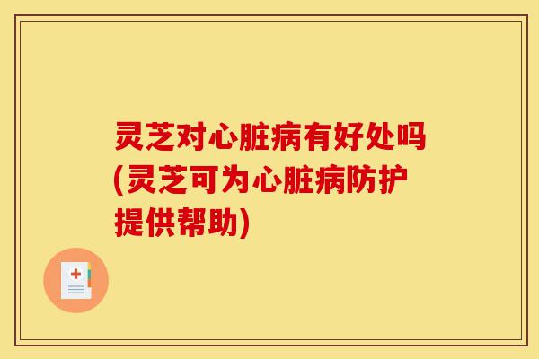 灵芝对心脏病有好处吗(灵芝可为心脏病防护提供帮助)-第1张图片-灵芝之家 灵芝对心脏病有好处吗(灵芝可为心脏病防护提供帮助)-第1张图片-灵芝之家