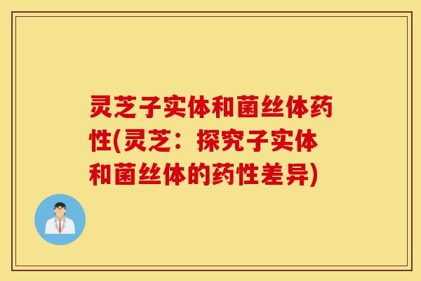 灵芝子实体和菌丝体药性(灵芝:探究子实体和菌丝体的药性差异)-第1张图片-灵芝之家 灵芝子实体和菌丝体药性(灵芝:探究子实体和菌丝体的药性差异)-第1张图片-灵芝之家