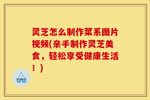 灵芝怎么制作菜系图片视频(亲手制作灵芝美食,轻松享受健康生活!)-第1张图片-灵芝之家 灵芝怎么制作菜系图片视频(亲手制作灵芝美食,轻松享受健康生活!)-第1张图片-灵芝之家