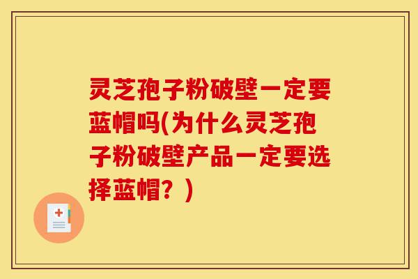 灵芝孢子粉破壁一定要蓝帽吗(为什么灵芝孢子粉破壁产品一定要选择蓝帽?)-第1张图片-灵芝之家 灵芝孢子粉破壁一定要蓝帽吗(为什么灵芝孢子粉破壁产品一定要选择蓝帽?)-第1张图片-灵芝之家
