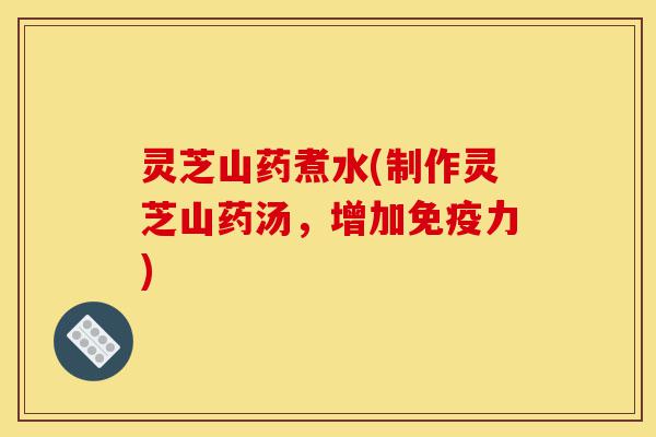 灵芝山药煮水(制作灵芝山药汤,增加免疫力)-第1张图片-灵芝之家 灵芝山药煮水(制作灵芝山药汤,增加免疫力)-第1张图片-灵芝之家
