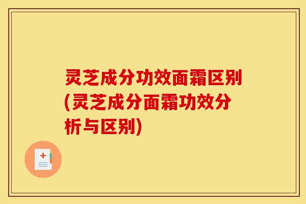 灵芝成分功效面霜区别(灵芝成分面霜功效分析与区别)-第1张图片-灵芝之家 灵芝成分功效面霜区别(灵芝成分面霜功效分析与区别)-第1张图片-灵芝之家