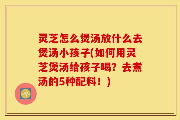 灵芝怎么煲汤放什么去煲汤小孩子(如何用灵芝煲汤给孩子喝?去煮汤的5种配料!)-第1张图片-灵芝之家 灵芝怎么煲汤放什么去煲汤小孩子(如何用灵芝煲汤给孩子喝?去煮汤的5种配料!)-第1张图片-灵芝之家